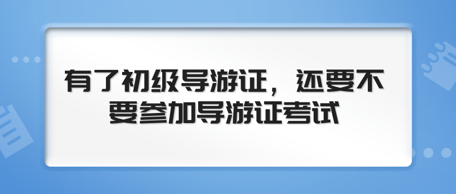 有了初级导游证，还要不要参加导游证考试？