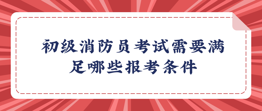 初级消防员考试需要满足哪些报考条件？