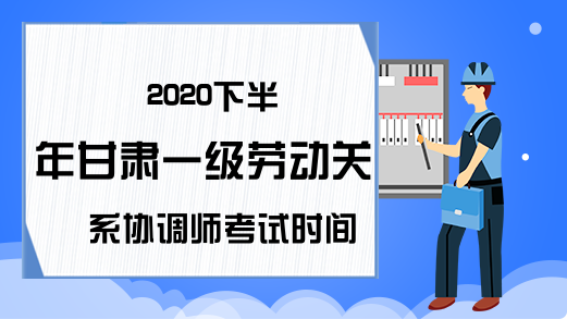 2020下半年甘肃一级劳动关系协调师考试时间