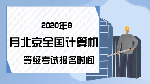 2020年9月北京全国计算机等级考试报名时间是什么时候？