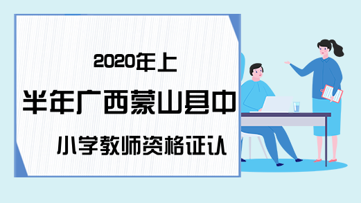 2020年上半年广西蒙山县中小学教师资格证认定公告