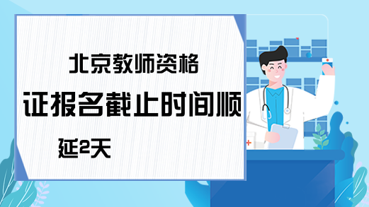 北京教师资格证报名截止时间顺延2天