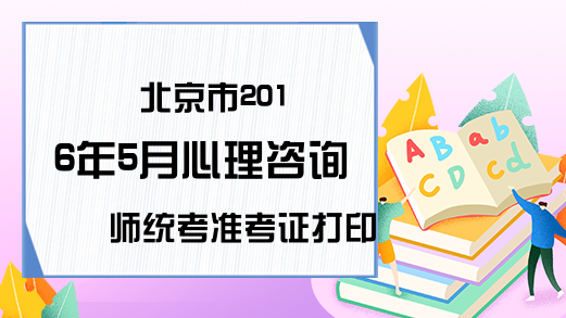 北京市2016年5月心理咨询师统考准考证打印通知