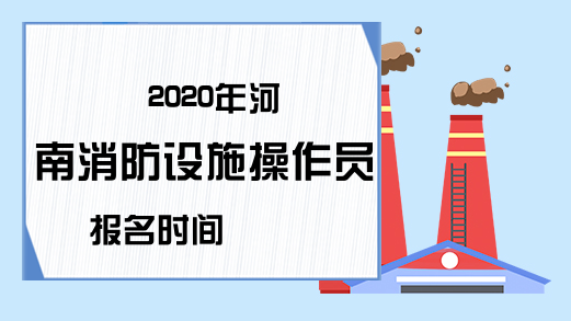 2020年河南消防设施操作员报名时间