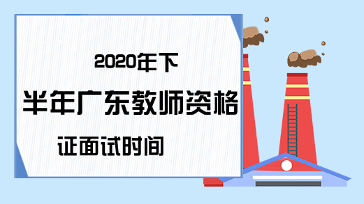 2020年下半年广东教师资格证面试时间