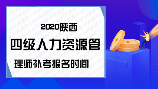 2020陕西四级人力资源管理师补考报名时间
