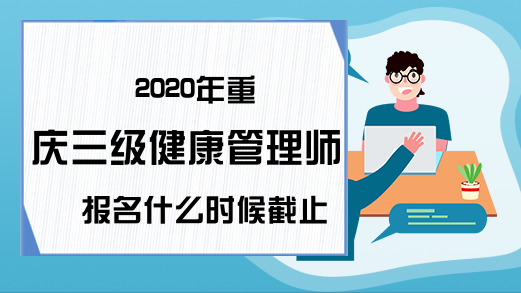 2020年重庆三级健康管理师报名什么时候截止?