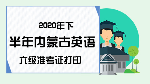 2020年下半年内蒙古英语六级准考证打印