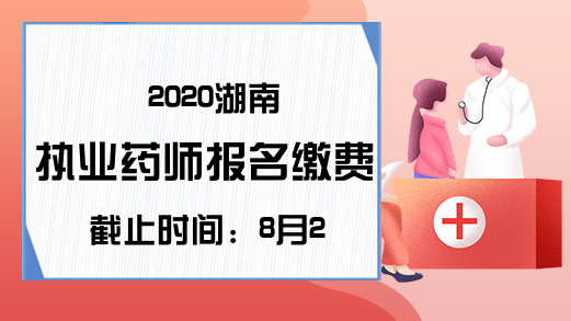 2020湖南执业药师报名缴费截止时间：8月20日