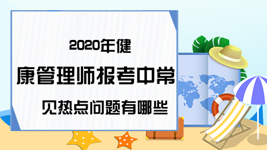 2020年健康管理师报考中常见热点问题有哪些?