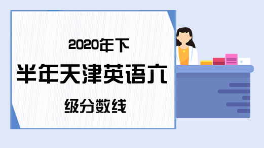 2020年下半年天津英语六级分数线