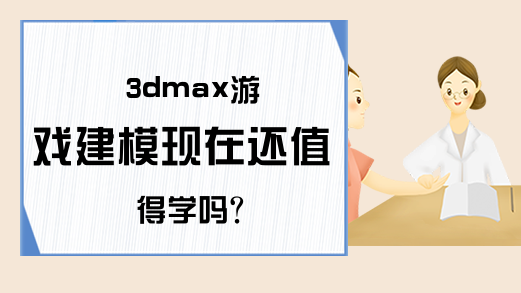 3dmax游戏建模现在还值得学吗?