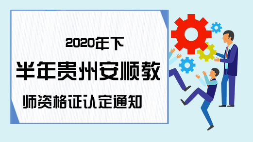 2020年下半年贵州安顺教师资格证认定通知
