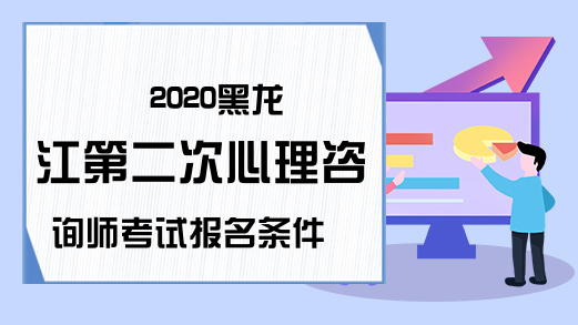 2020黑龙江第二次心理咨询师考试报名条件