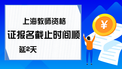 上海教师资格证报名截止时间顺延2天