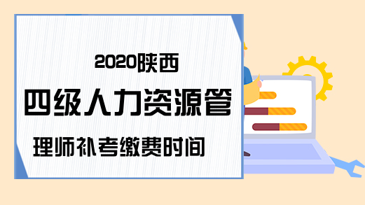 2020陕西四级人力资源管理师补考缴费时间