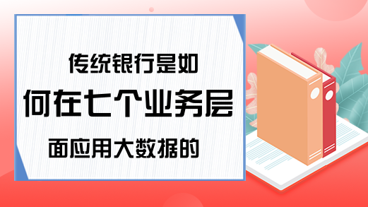 传统银行是如何在七个业务层面应用大数据的