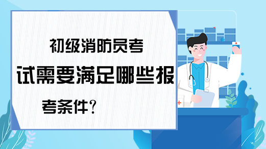 初级消防员考试需要满足哪些报考条件？