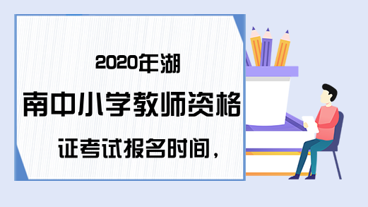 2020年湖南中小学教师资格证考试报名时间，你了解吗?