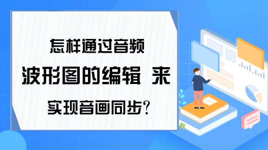 怎样通过音频波形图的编辑 来实现音画同步?