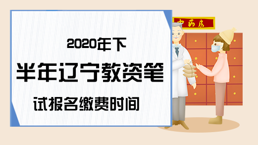 2020年下半年辽宁教资笔试报名缴费时间