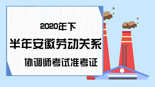 2020年下半年安徽劳动关系协调师考试准考证打印时间