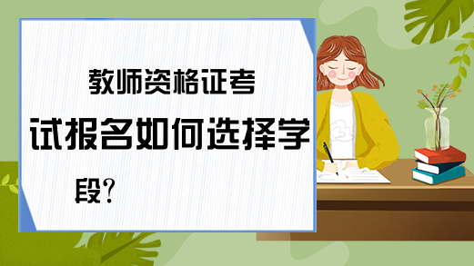 教师资格证考试报名如何选择学段?