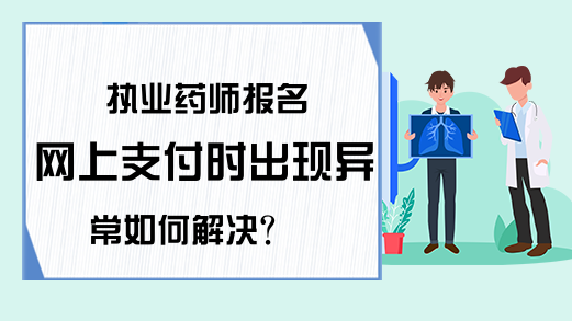 执业药师报名网上支付时出现异常如何解决?