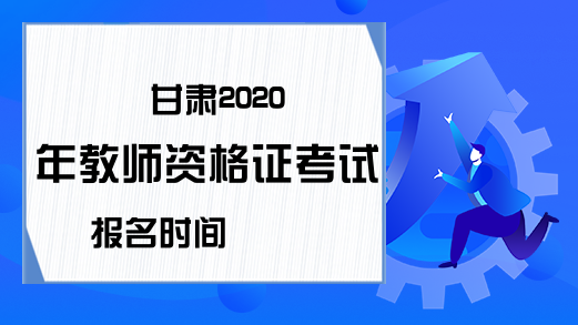 甘肃2020年教师资格证考试报名时间