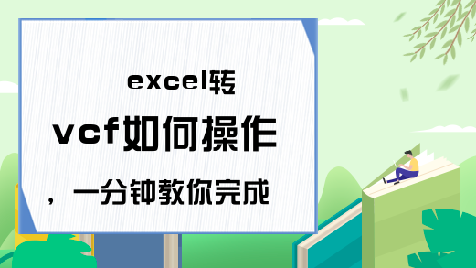 excel转vcf如何操作，一分钟教你完成excel转vcf