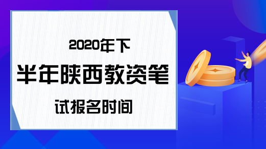 2020年下半年陕西教资笔试报名时间