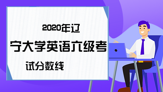 2020年辽宁大学英语六级考试分数线