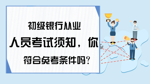 初级银行从业人员考试须知，你符合免考条件吗？