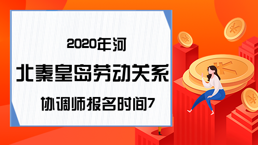 2020年河北秦皇岛劳动关系协调师报名时间7月27日截止!