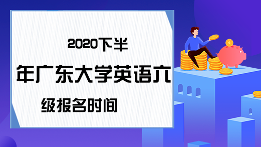 2020下半年广东大学英语六级报名时间