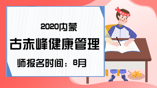 2020内蒙古赤峰健康管理师报名时间：8月24-26日