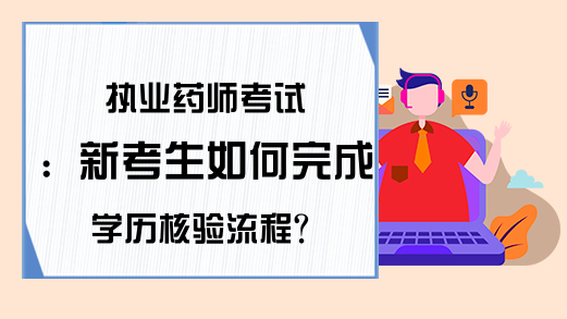 执业药师考试：新考生如何完成学历核验流程?