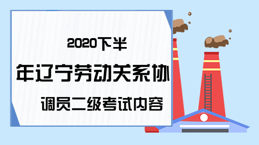 2020下半年辽宁劳动关系协调员二级考试内容