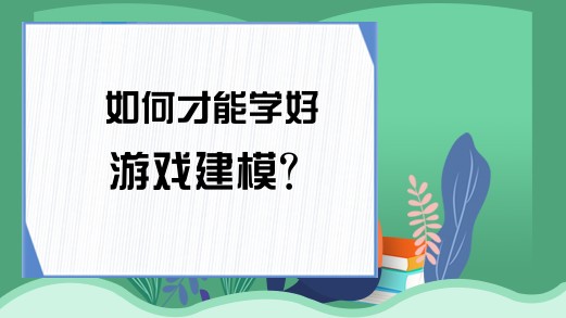 如何才能学好游戏建模?