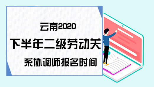 云南2020下半年二级劳动关系协调师报名时间
