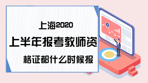 上海2020上半年报考教师资格证都什么时候报名？