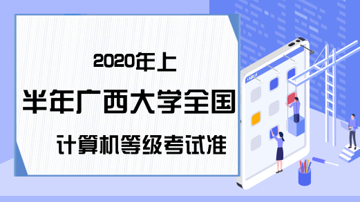2020年上半年广西大学全国计算机等级考试准考证打印时间