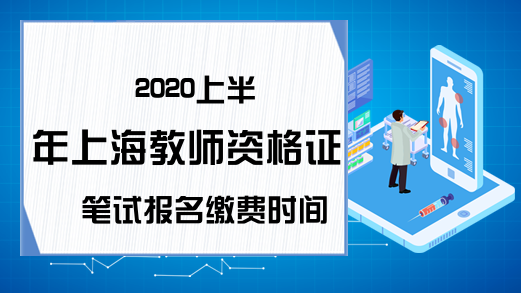 2020上半年上海教师资格证笔试报名缴费时间