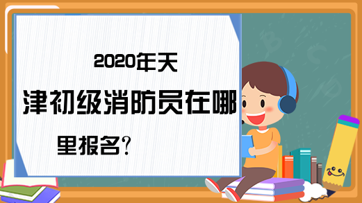 2020年天津初级消防员在哪里报名?