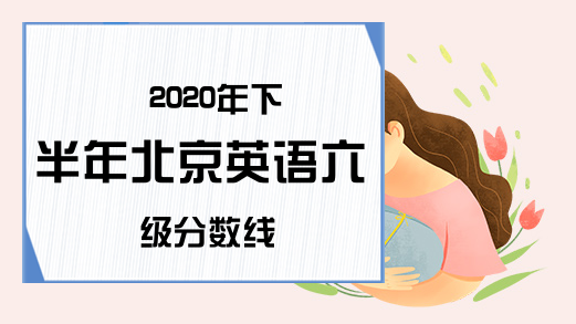 2020年下半年北京英语六级分数线