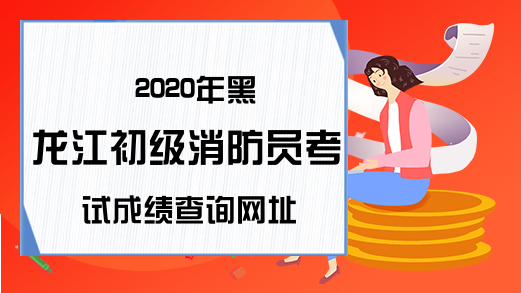 2020年黑龙江初级消防员考试成绩查询网址