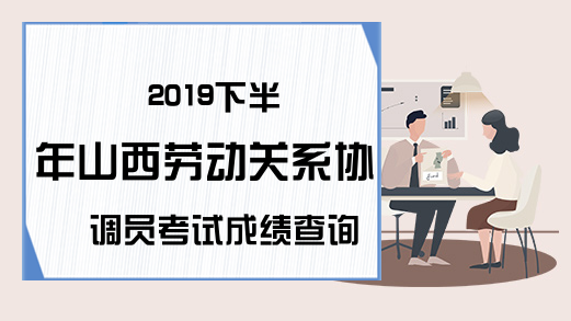 2019下半年山西劳动关系协调员考试成绩查询时间