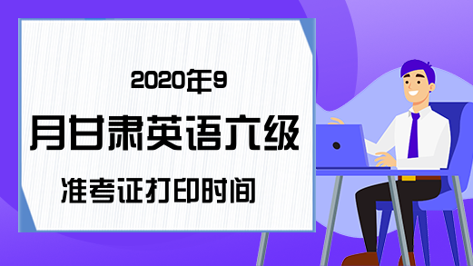 2020年9月甘肃英语六级准考证打印时间
