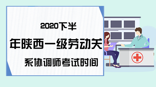 2020下半年陕西一级劳动关系协调师考试时间