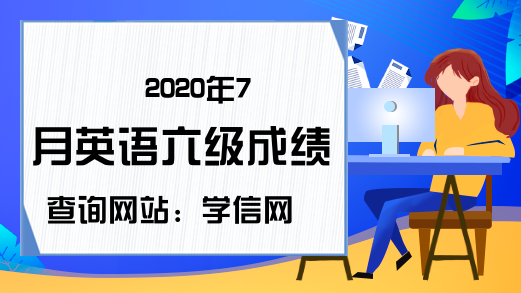 2020年7月英语六级成绩查询网站：学信网